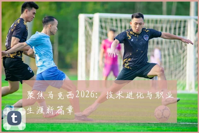 聚焦马克西2026：技术进化与职业生涯新篇章