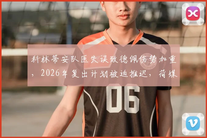 科林蒂安队医失误致德佩伤势加重，2026年复出计划被迫推迟，荷媒披露详情