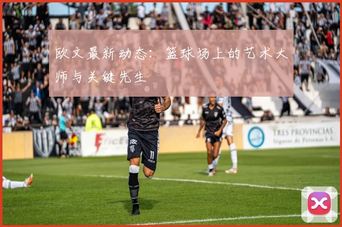 欧文最新动态:篮球场上的艺术大师与关键先生