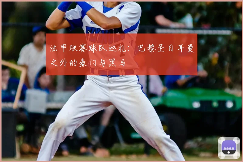 法甲联赛球队巡礼：巴黎圣日耳曼之外的豪门与黑马