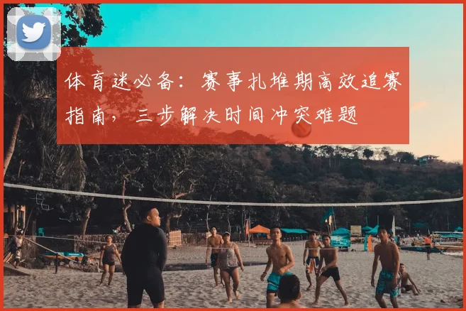 体育迷必备：赛事扎堆期高效追赛指南，三步解决时间冲突难题