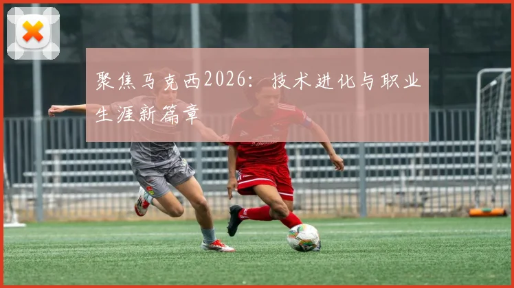 聚焦马克西2026:技术进化与职业生涯新篇章