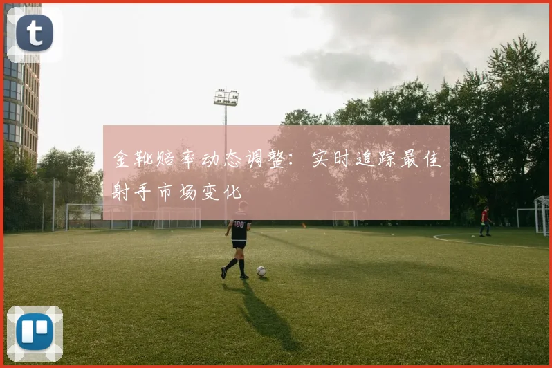 金靴赔率动态调整:实时追踪最佳射手市场变化