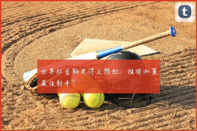 世界杯金靴奖得主预测：谁将加冕最佳射手？