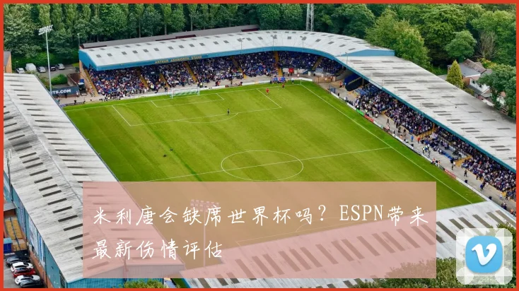 米利唐会缺席世界杯吗？ESPN带来最新伤情评估