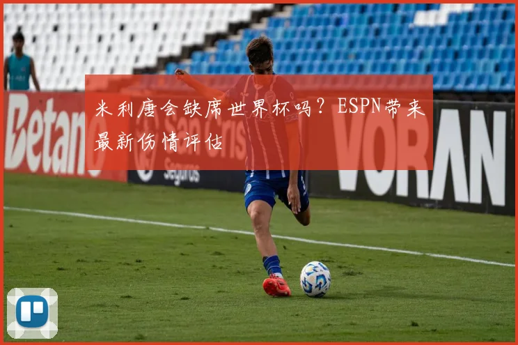 米利唐会缺席世界杯吗?ESPN带来最新伤情评估