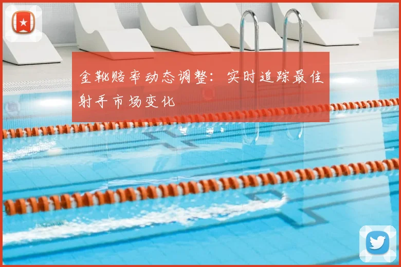 金靴赔率动态调整:实时追踪最佳射手市场变化