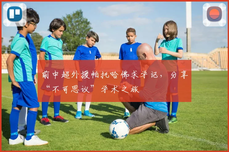 前中超外援帕托哈佛求学记,分享“不可思议”学术之旅