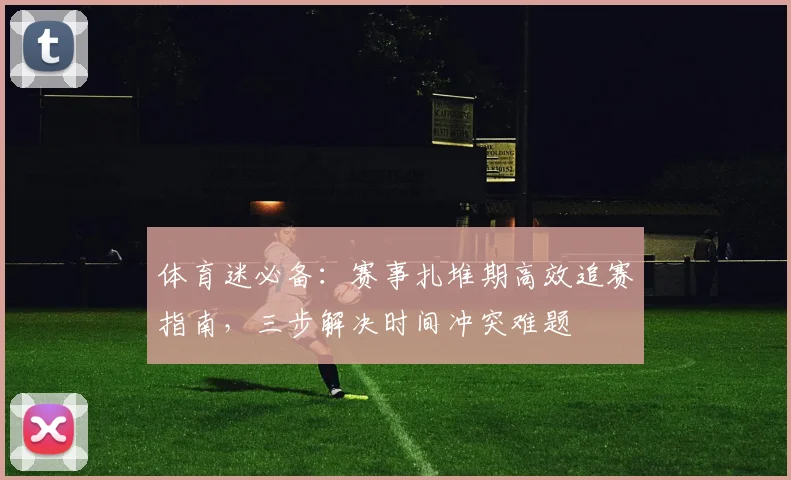 体育迷必备:赛事扎堆期高效追赛指南,三步解决时间冲突难题
