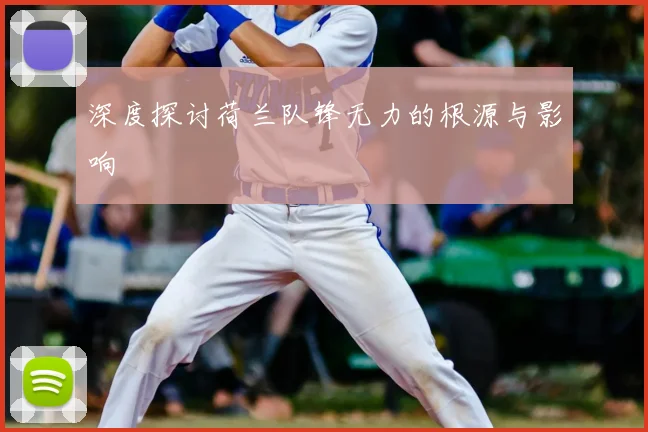 深度探讨荷兰队锋无力的根源与影响