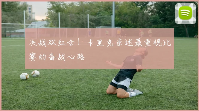 决战双红会!卡里克亲述最重视比赛的备战心路