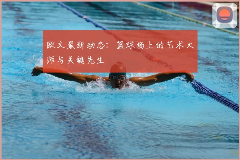 欧文最新动态：篮球场上的艺术大师与关键先生