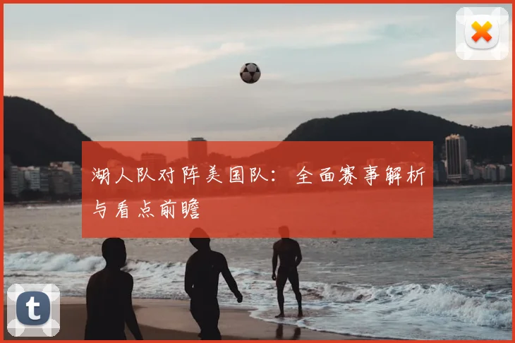 湖人队对阵美国队:全面赛事解析与看点前瞻