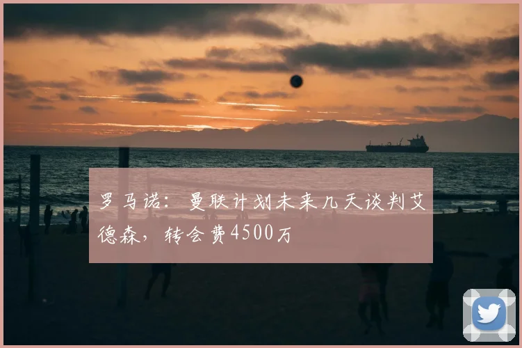 罗马诺:曼联计划未来几天谈判艾德森,转会费4500万