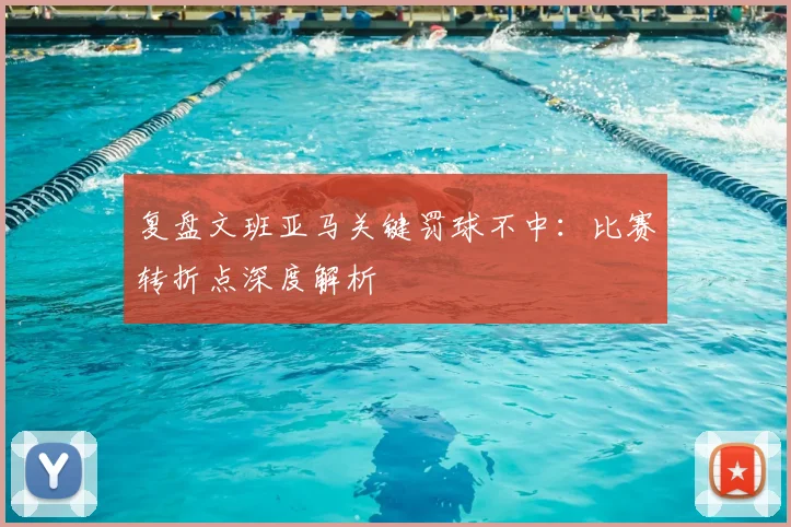 复盘文班亚马关键罚球不中:比赛转折点深度解析