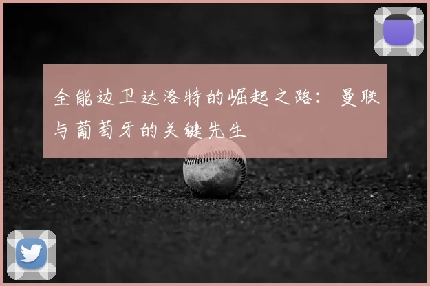 全能边卫达洛特的崛起之路:曼联与葡萄牙的关键先生