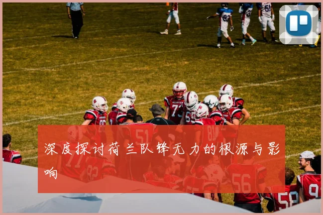 深度探讨荷兰队锋无力的根源与影响